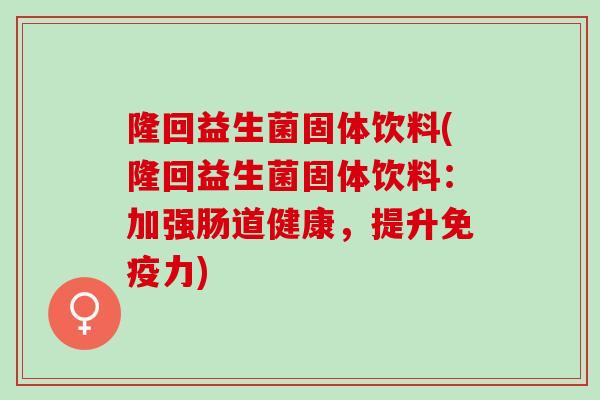 隆回益生菌固体饮料(隆回益生菌固体饮料：加强肠道健康，提升免疫力)