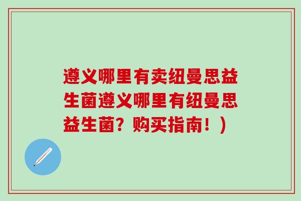 遵义哪里有卖纽曼思益生菌遵义哪里有纽曼思益生菌？购买指南！)