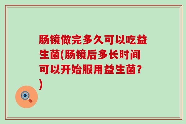 肠镜做完多久可以吃益生菌(肠镜后多长时间可以开始服用益生菌？)