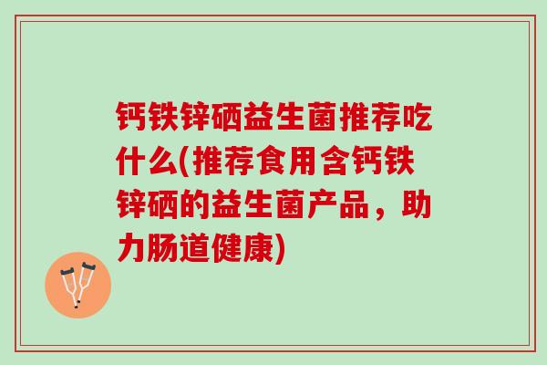 钙铁锌硒益生菌推荐吃什么(推荐食用含钙铁锌硒的益生菌产品，助力肠道健康)