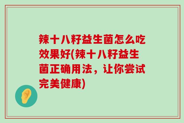 辣十八籽益生菌怎么吃效果好(辣十八籽益生菌正确用法，让你尝试完美健康)