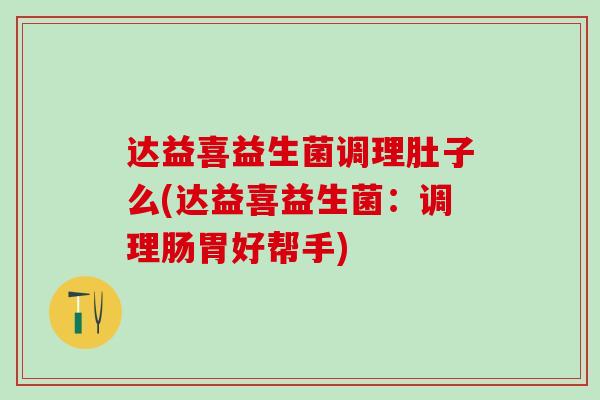 达益喜益生菌调理肚子么(达益喜益生菌：调理肠胃好帮手)