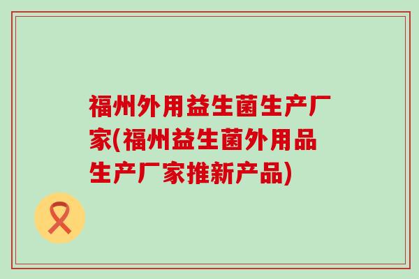 福州外用益生菌生产厂家(福州益生菌外用品生产厂家推新产品)