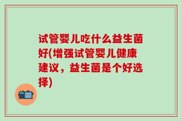试管婴儿吃什么益生菌好(增强试管婴儿健康建议，益生菌是个好选择)