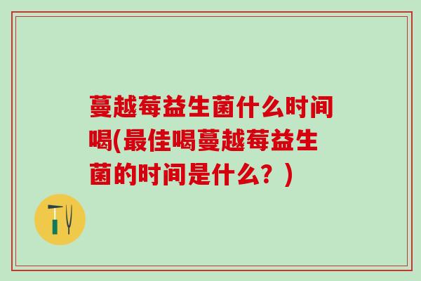 蔓越莓益生菌什么时间喝(最佳喝蔓越莓益生菌的时间是什么？)
