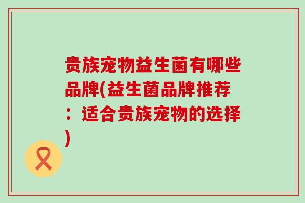 贵族宠物益生菌有哪些品牌(益生菌品牌推荐：适合贵族宠物的选择)