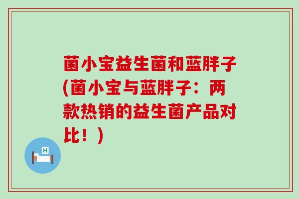 菌小宝益生菌和蓝胖子(菌小宝与蓝胖子：两款热销的益生菌产品对比！)