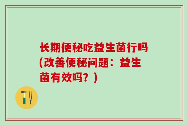 长期便秘吃益生菌行吗(改善便秘问题：益生菌有效吗？)