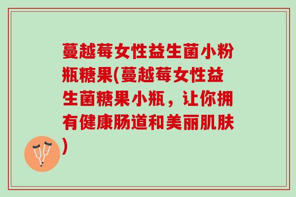 蔓越莓女性益生菌小粉瓶糖果(蔓越莓女性益生菌糖果小瓶，让你拥有健康肠道和美丽肌肤)