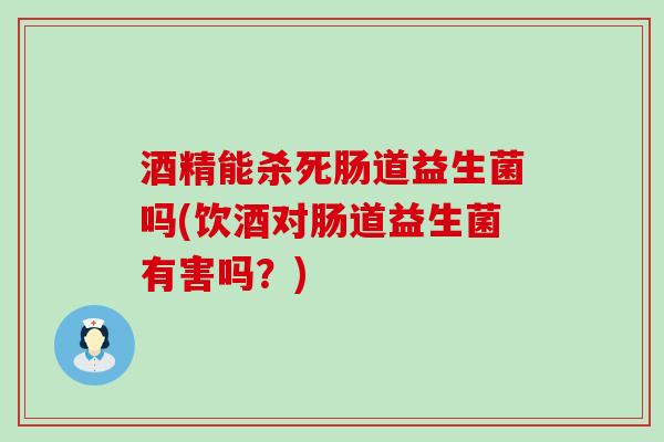 酒精能杀死肠道益生菌吗(饮酒对肠道益生菌有害吗？)