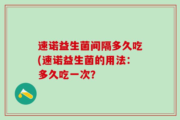 速诺益生菌间隔多久吃(速诺益生菌的用法：多久吃一次？
