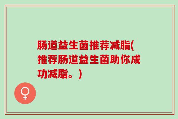 肠道益生菌推荐减脂(推荐肠道益生菌助你成功减脂。)