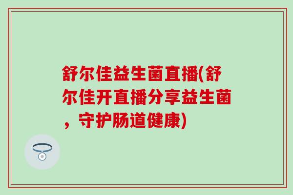 舒尔佳益生菌直播(舒尔佳开直播分享益生菌，守护肠道健康)
