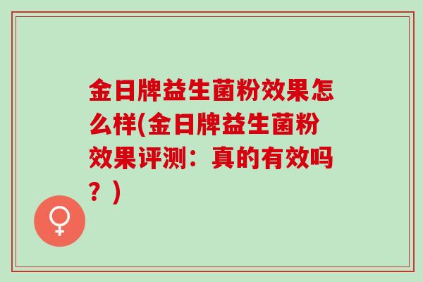 金日牌益生菌粉效果怎么样(金日牌益生菌粉效果评测:真的有效吗?) 金日牌益生菌粉效果怎么样(金日牌益生菌粉效果评测:真的有效吗?)