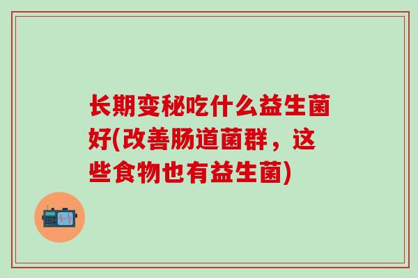长期变秘吃什么益生菌好(改善肠道菌群,这些食物也有益生菌) 长期变秘吃什么益生菌好(改善肠道菌群,这些食物也有益生菌)