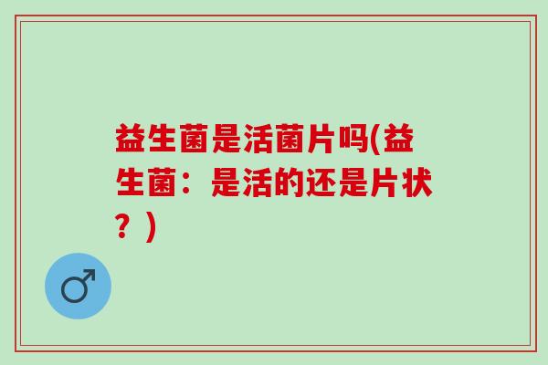 益生菌是活菌片吗(益生菌：是活的还是片状？)