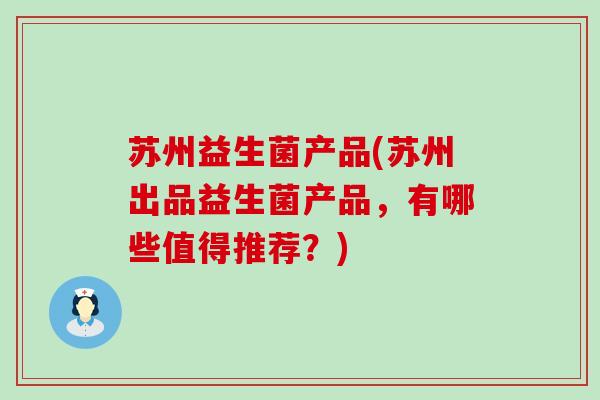 苏州益生菌产品(苏州出品益生菌产品，有哪些值得推荐？)