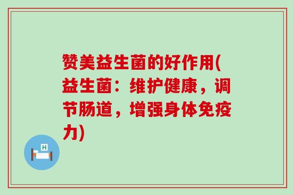 赞美益生菌的好作用(益生菌：维护健康，调节肠道，增强身体免疫力)