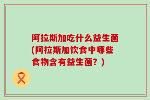 阿拉斯加吃什么益生菌(阿拉斯加饮食中哪些食物含有益生菌？)