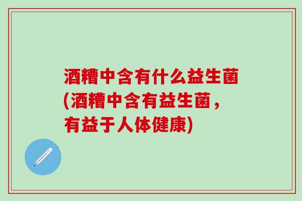 酒糟中含有什么益生菌(酒糟中含有益生菌，有益于人体健康)