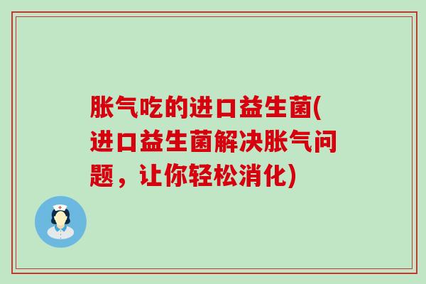 胀气吃的进口益生菌(进口益生菌解决胀气问题，让你轻松消化)