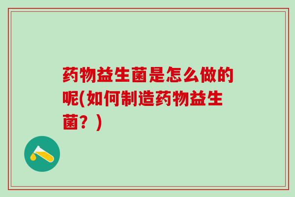 药物益生菌是怎么做的呢(如何制造药物益生菌？)