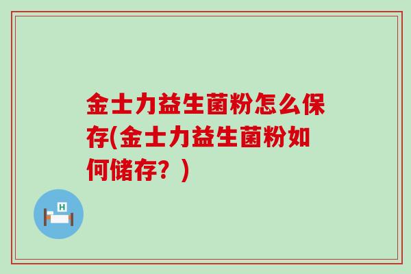 金士力益生菌粉怎么保存(金士力益生菌粉如何储存？)