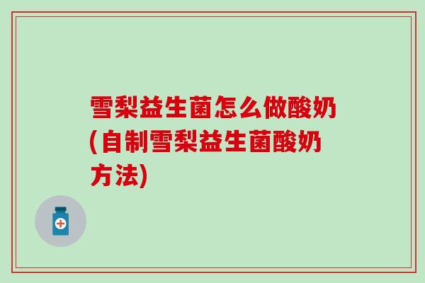 雪梨益生菌怎么做酸奶(自制雪梨益生菌酸奶方法)