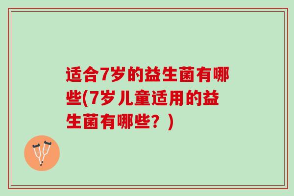 适合7岁的益生菌有哪些(7岁儿童适用的益生菌有哪些？)