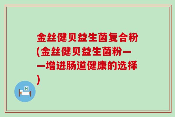 金丝健贝益生菌复合粉(金丝健贝益生菌粉——增进肠道健康的选择) 金丝健贝益生菌复合粉(金丝健贝益生菌粉——增进肠道健康的选择)
