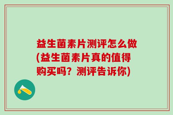 益生菌素片测评怎么做(益生菌素片真的值得购买吗？测评告诉你)