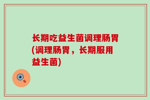 长期吃益生菌调理肠胃(调理肠胃，长期服用益生菌)