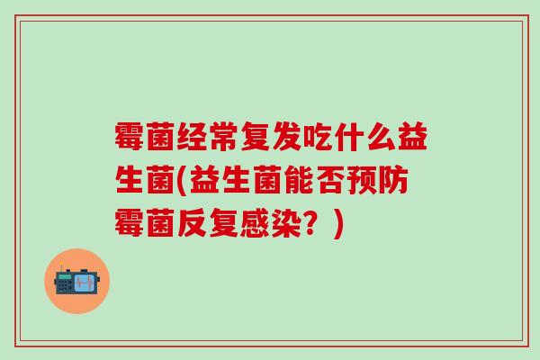 霉菌经常复发吃什么益生菌(益生菌能否预防霉菌反复感染？)