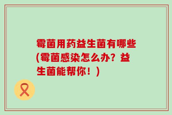霉菌用药益生菌有哪些(霉菌感染怎么办？益生菌能帮你！)