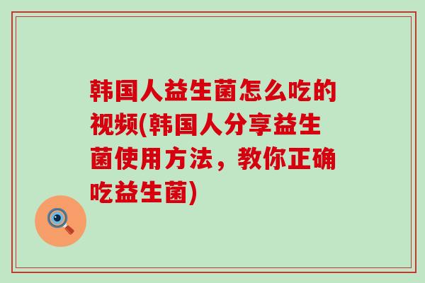 韩国人益生菌怎么吃的视频(韩国人分享益生菌使用方法，教你正确吃益生菌)