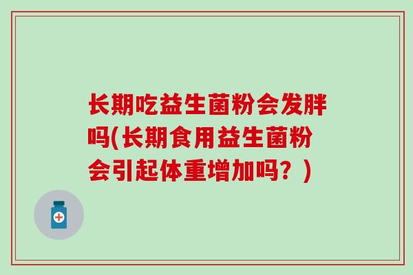 长期吃益生菌粉会发胖吗(长期食用益生菌粉会引起体重增加吗？)