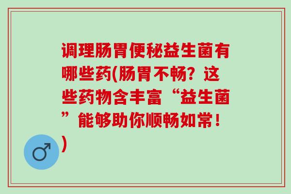 调理肠胃便秘益生菌有哪些药(肠胃不畅？这些药物含丰富“益生菌”能够助你顺畅如常！)