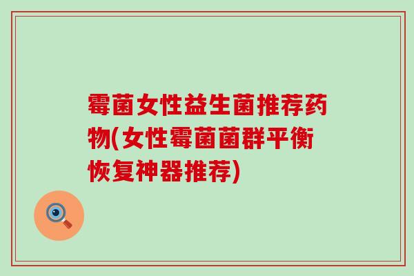 霉菌女性益生菌推荐药物(女性霉菌菌群平衡恢复神器推荐)