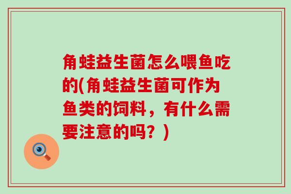 角蛙益生菌怎么喂鱼吃的(角蛙益生菌可作为鱼类的饲料，有什么需要注意的吗？)