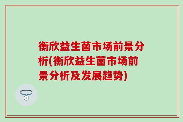 衡欣益生菌市场前景分析(衡欣益生菌市场前景分析及发展趋势)