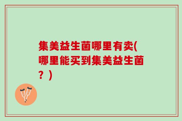 集美益生菌哪里有卖(哪里能买到集美益生菌？)