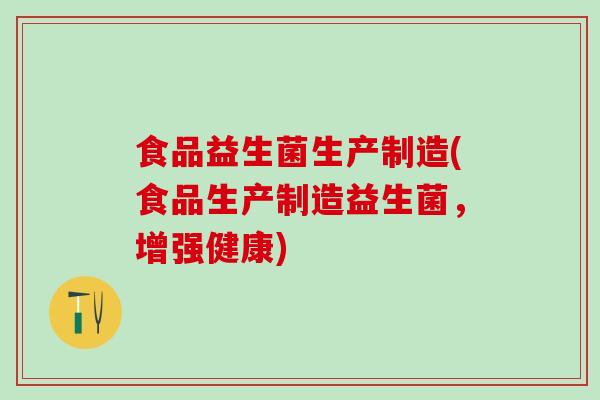 食品益生菌生产制造(食品生产制造益生菌，增强健康)