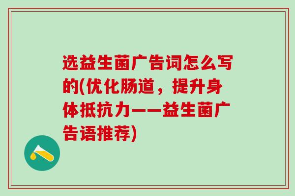 选益生菌广告词怎么写的(优化肠道，提升身体抵抗力——益生菌广告语推荐)