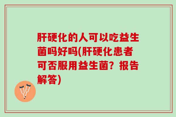 肝硬化的人可以吃益生菌吗好吗(肝硬化患者可否服用益生菌？报告解答)