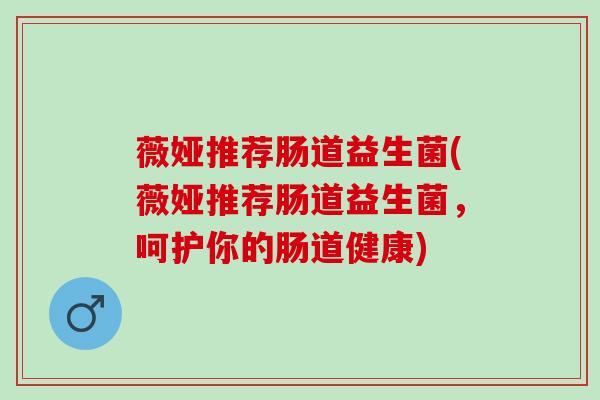 薇娅推荐肠道益生菌(薇娅推荐肠道益生菌，呵护你的肠道健康)