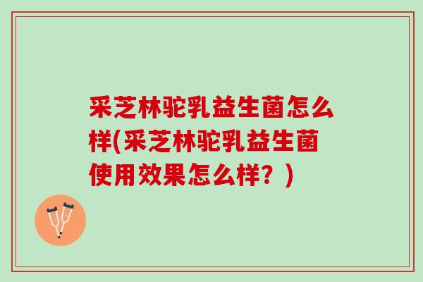 采芝林驼乳益生菌怎么样(采芝林驼乳益生菌使用效果怎么样？)