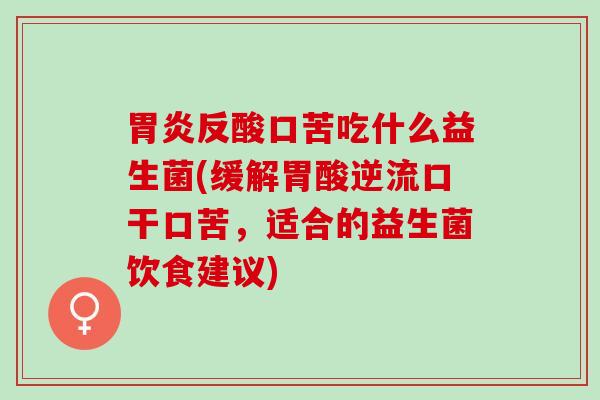 反酸口苦吃什么益生菌(缓解胃酸逆流口干口苦,适合的益生菌饮食建议) 反酸口苦吃什么益生菌(缓解胃酸逆流口干口苦,适合的益生菌饮食建议)