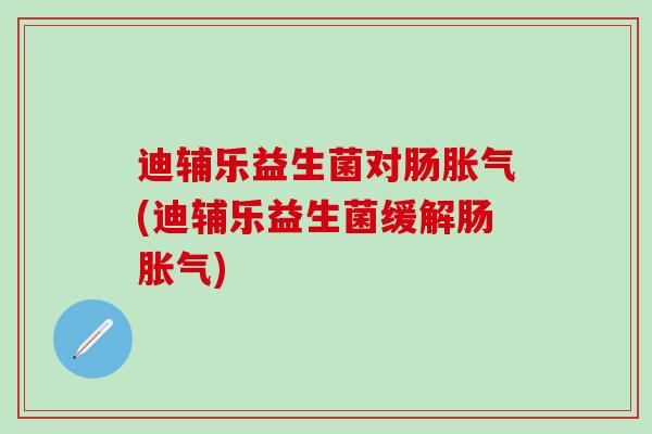 迪辅乐益生菌对肠胀气(迪辅乐益生菌缓解肠胀气)