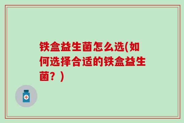 铁盒益生菌怎么选(如何选择合适的铁盒益生菌？)