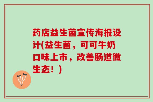 药店益生菌宣传海报设计(益生菌,可可牛奶口味上市,改善肠道微生态!) 药店益生菌宣传海报设计(益生菌,可可牛奶口味上市,改善肠道微生态!)
